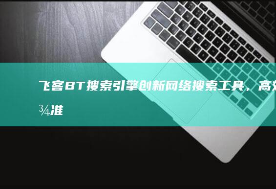 飞客BT搜索引擎：创新网络搜索工具，高效精准信息获取