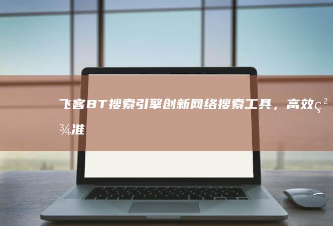 飞客BT搜索引擎：创新网络搜索工具，高效精准信息获取